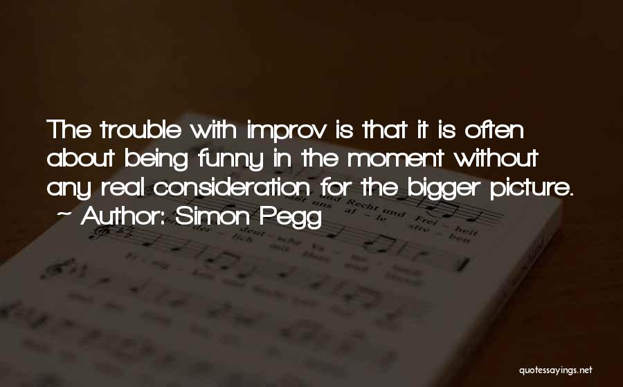 Simon Pegg Quotes: The Trouble With Improv Is That It Is Often About Being Funny In The Moment Without Any Real Consideration For