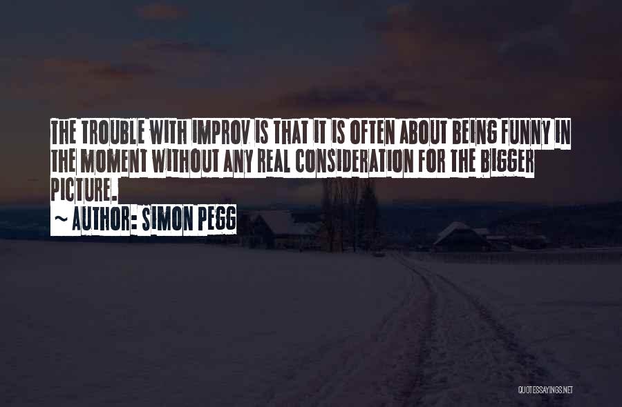 Simon Pegg Quotes: The Trouble With Improv Is That It Is Often About Being Funny In The Moment Without Any Real Consideration For