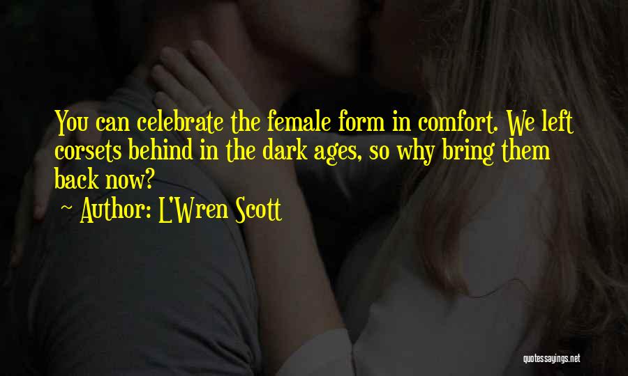 L'Wren Scott Quotes: You Can Celebrate The Female Form In Comfort. We Left Corsets Behind In The Dark Ages, So Why Bring Them