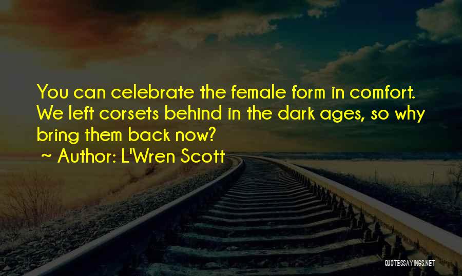 L'Wren Scott Quotes: You Can Celebrate The Female Form In Comfort. We Left Corsets Behind In The Dark Ages, So Why Bring Them