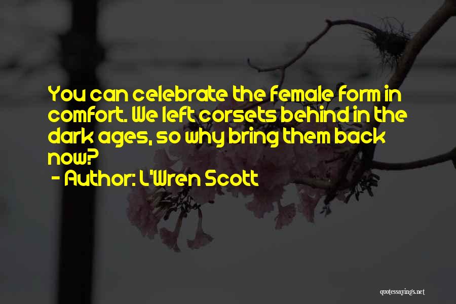 L'Wren Scott Quotes: You Can Celebrate The Female Form In Comfort. We Left Corsets Behind In The Dark Ages, So Why Bring Them