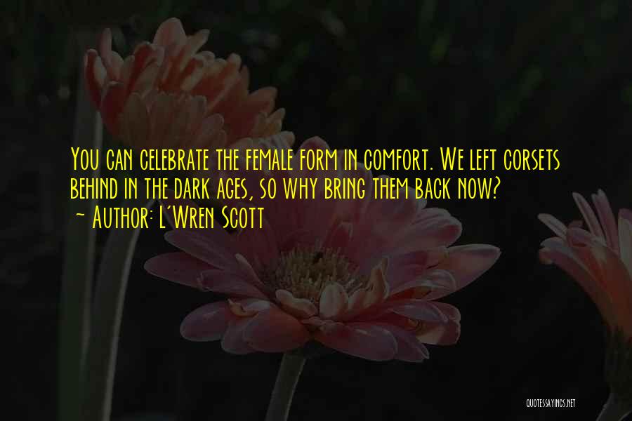 L'Wren Scott Quotes: You Can Celebrate The Female Form In Comfort. We Left Corsets Behind In The Dark Ages, So Why Bring Them
