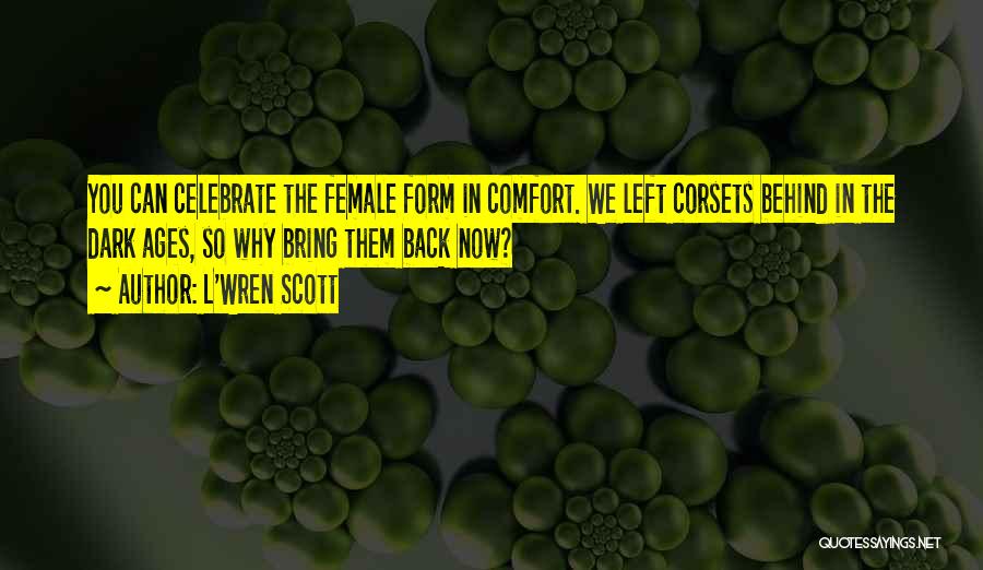 L'Wren Scott Quotes: You Can Celebrate The Female Form In Comfort. We Left Corsets Behind In The Dark Ages, So Why Bring Them
