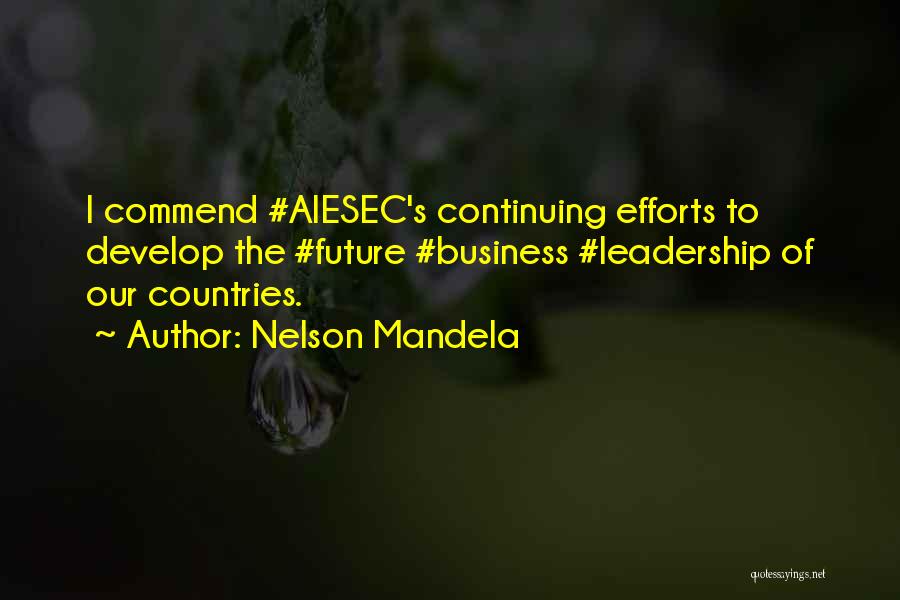 Nelson Mandela Quotes: I Commend #aiesec's Continuing Efforts To Develop The #future #business #leadership Of Our Countries.