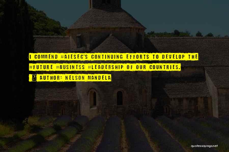 Nelson Mandela Quotes: I Commend #aiesec's Continuing Efforts To Develop The #future #business #leadership Of Our Countries.