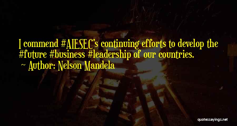 Nelson Mandela Quotes: I Commend #aiesec's Continuing Efforts To Develop The #future #business #leadership Of Our Countries.