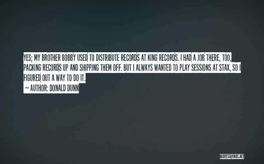 Donald Dunn Quotes: Yes; My Brother Bobby Used To Distribute Records At King Records. I Had A Job There, Too, Packing Records Up