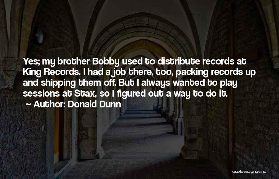 Donald Dunn Quotes: Yes; My Brother Bobby Used To Distribute Records At King Records. I Had A Job There, Too, Packing Records Up