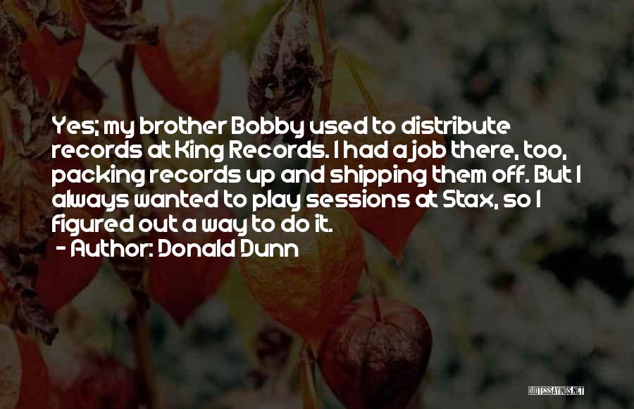 Donald Dunn Quotes: Yes; My Brother Bobby Used To Distribute Records At King Records. I Had A Job There, Too, Packing Records Up