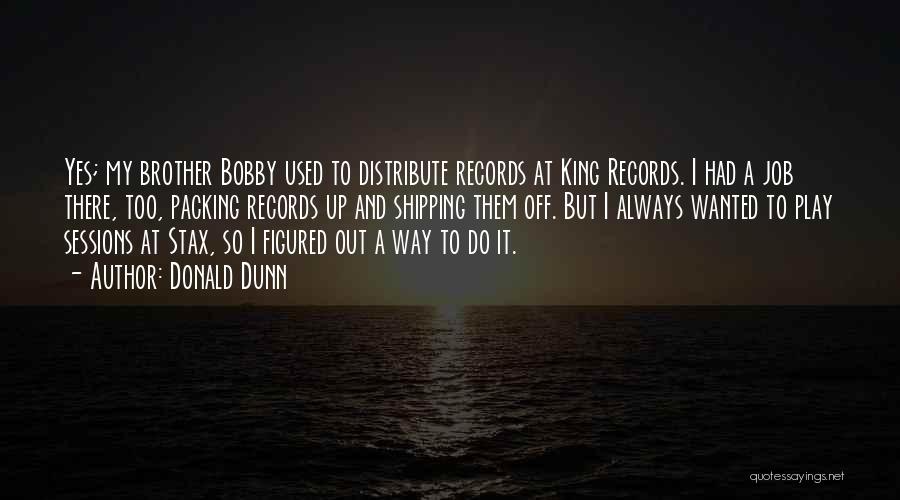 Donald Dunn Quotes: Yes; My Brother Bobby Used To Distribute Records At King Records. I Had A Job There, Too, Packing Records Up
