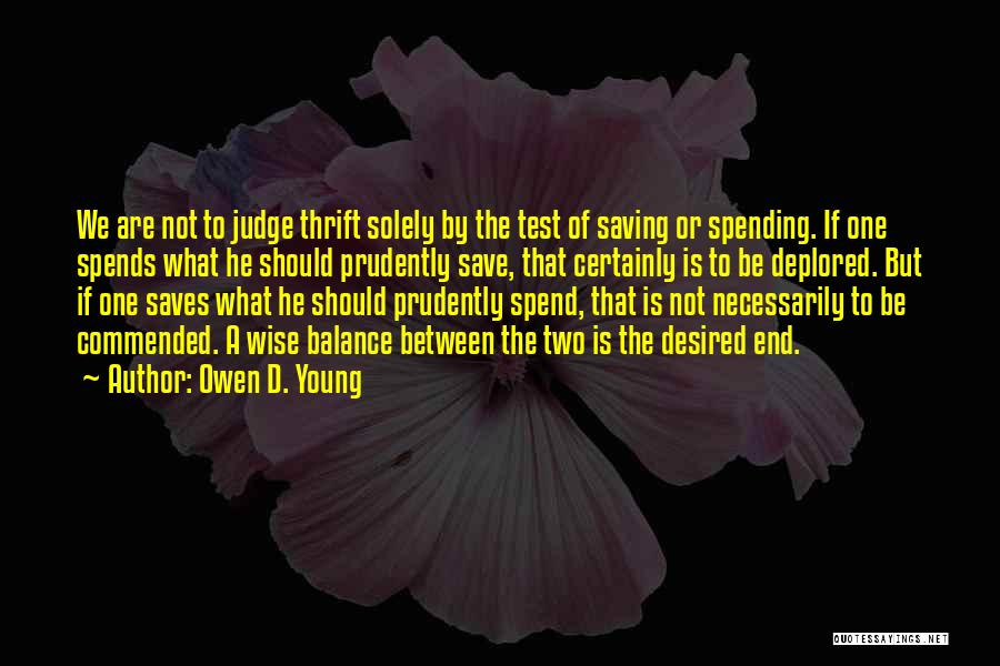 Owen D. Young Quotes: We Are Not To Judge Thrift Solely By The Test Of Saving Or Spending. If One Spends What He Should