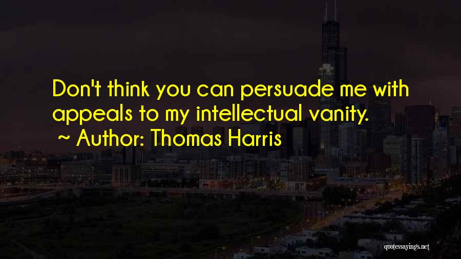 Thomas Harris Quotes: Don't Think You Can Persuade Me With Appeals To My Intellectual Vanity.