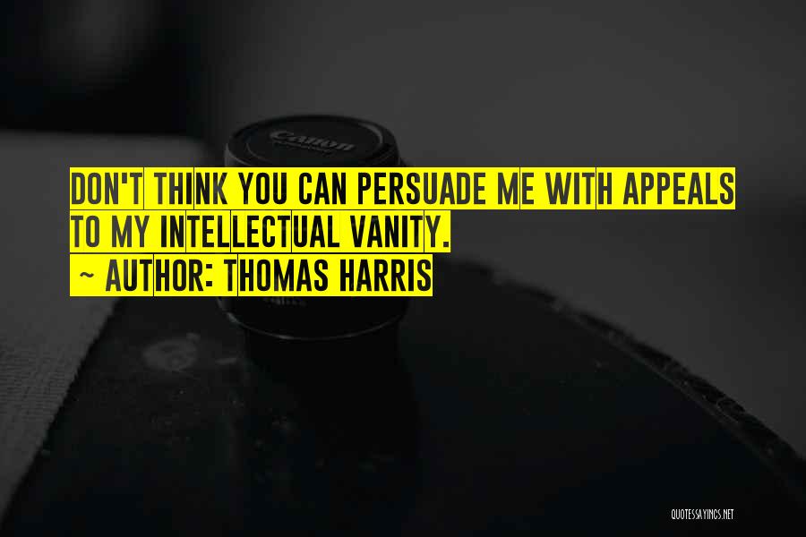 Thomas Harris Quotes: Don't Think You Can Persuade Me With Appeals To My Intellectual Vanity.