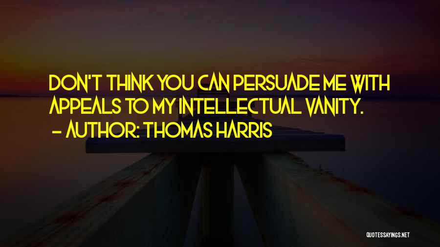 Thomas Harris Quotes: Don't Think You Can Persuade Me With Appeals To My Intellectual Vanity.