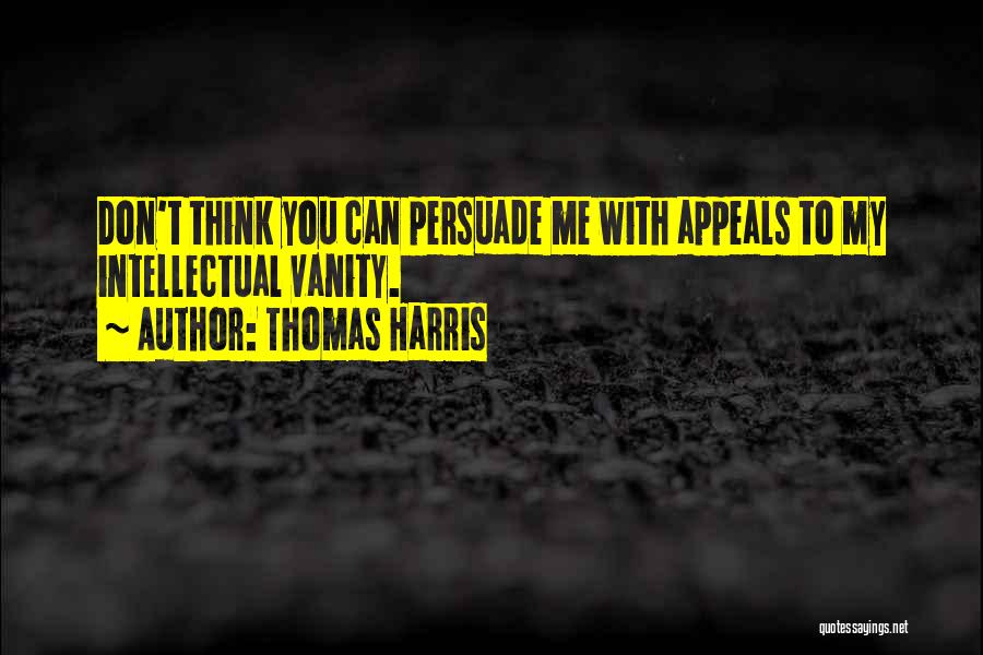 Thomas Harris Quotes: Don't Think You Can Persuade Me With Appeals To My Intellectual Vanity.