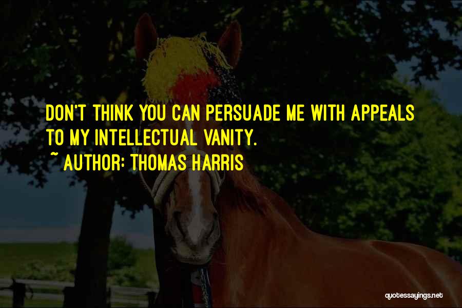 Thomas Harris Quotes: Don't Think You Can Persuade Me With Appeals To My Intellectual Vanity.