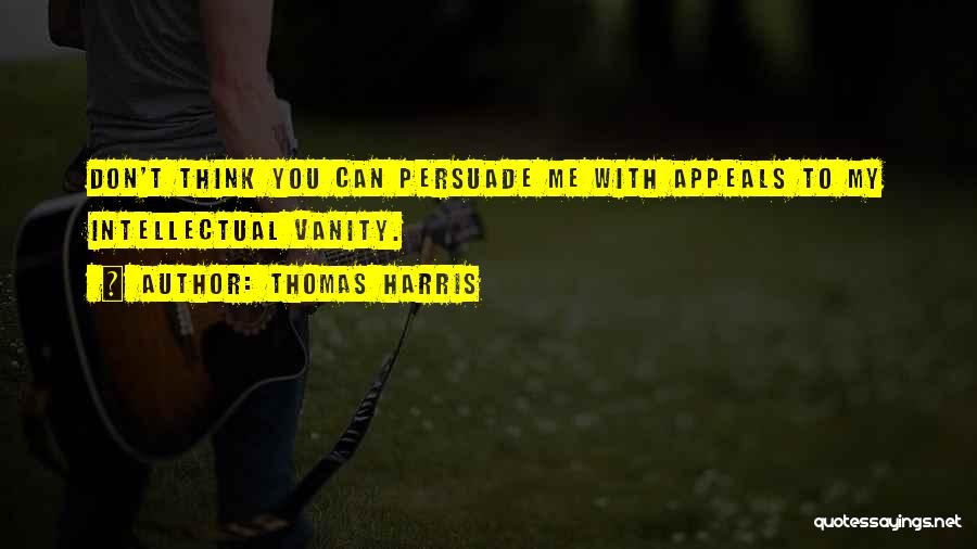 Thomas Harris Quotes: Don't Think You Can Persuade Me With Appeals To My Intellectual Vanity.