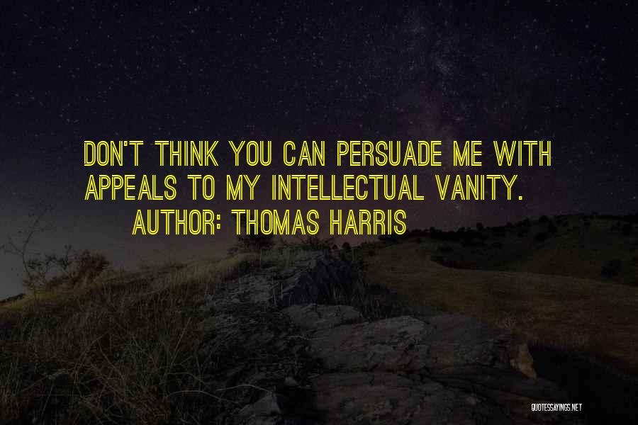 Thomas Harris Quotes: Don't Think You Can Persuade Me With Appeals To My Intellectual Vanity.