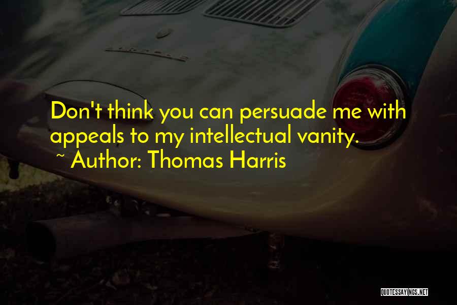 Thomas Harris Quotes: Don't Think You Can Persuade Me With Appeals To My Intellectual Vanity.