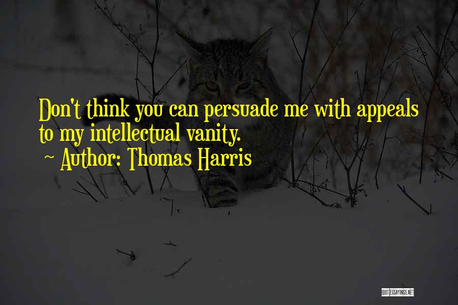 Thomas Harris Quotes: Don't Think You Can Persuade Me With Appeals To My Intellectual Vanity.