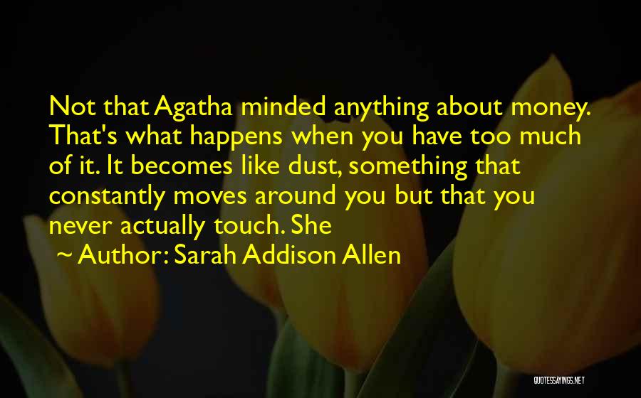 Sarah Addison Allen Quotes: Not That Agatha Minded Anything About Money. That's What Happens When You Have Too Much Of It. It Becomes Like