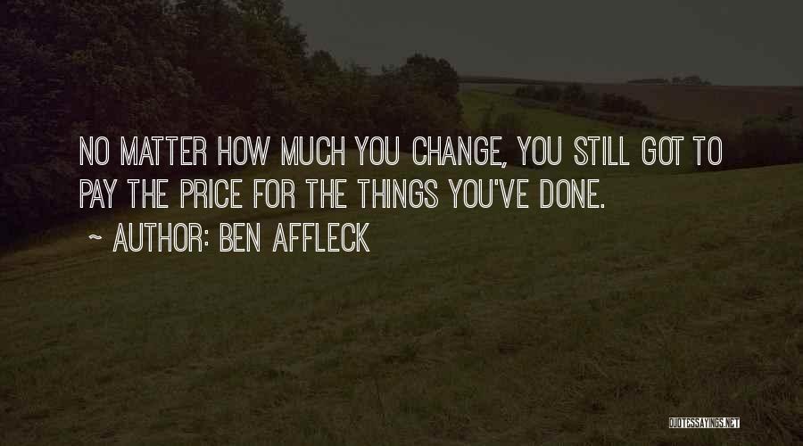 Ben Affleck Quotes: No Matter How Much You Change, You Still Got To Pay The Price For The Things You've Done.