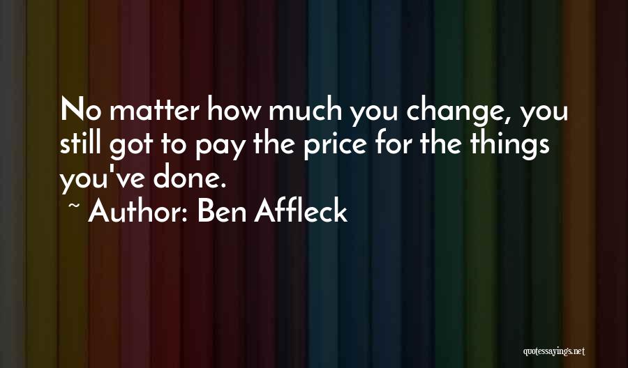 Ben Affleck Quotes: No Matter How Much You Change, You Still Got To Pay The Price For The Things You've Done.