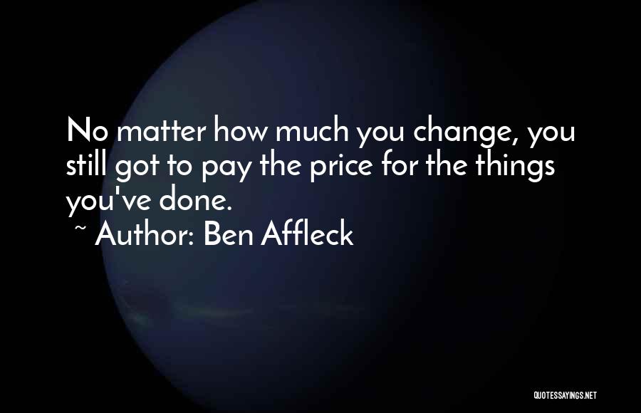 Ben Affleck Quotes: No Matter How Much You Change, You Still Got To Pay The Price For The Things You've Done.
