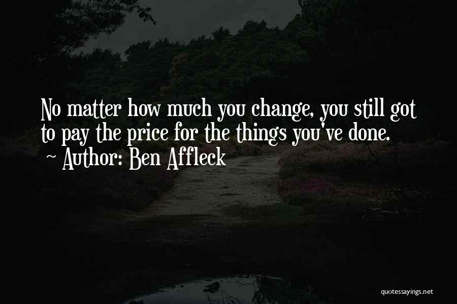 Ben Affleck Quotes: No Matter How Much You Change, You Still Got To Pay The Price For The Things You've Done.