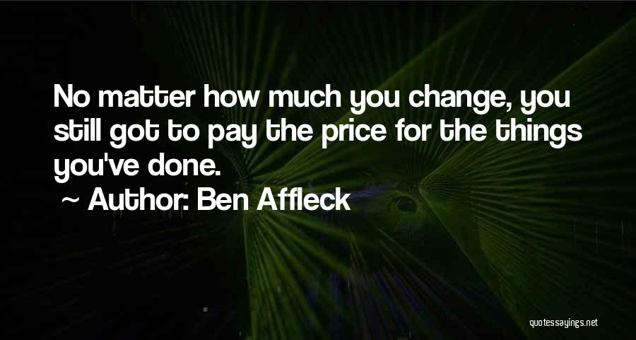Ben Affleck Quotes: No Matter How Much You Change, You Still Got To Pay The Price For The Things You've Done.