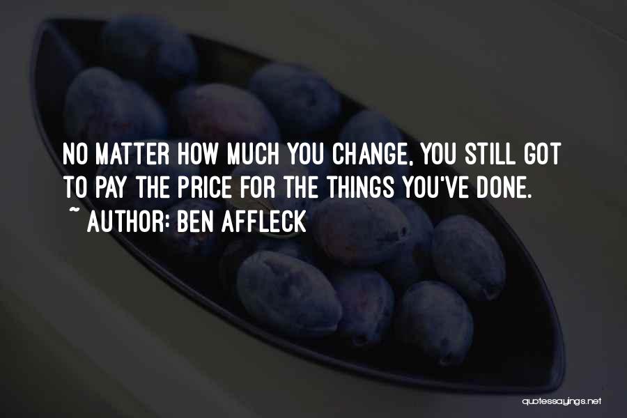 Ben Affleck Quotes: No Matter How Much You Change, You Still Got To Pay The Price For The Things You've Done.