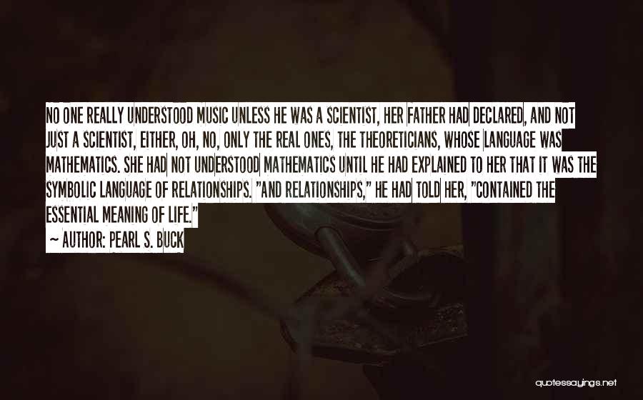 Pearl S. Buck Quotes: No One Really Understood Music Unless He Was A Scientist, Her Father Had Declared, And Not Just A Scientist, Either,