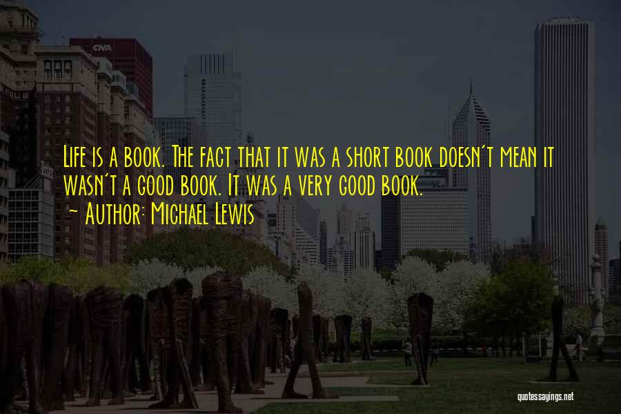 Michael Lewis Quotes: Life Is A Book. The Fact That It Was A Short Book Doesn't Mean It Wasn't A Good Book. It