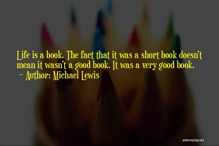 Michael Lewis Quotes: Life Is A Book. The Fact That It Was A Short Book Doesn't Mean It Wasn't A Good Book. It