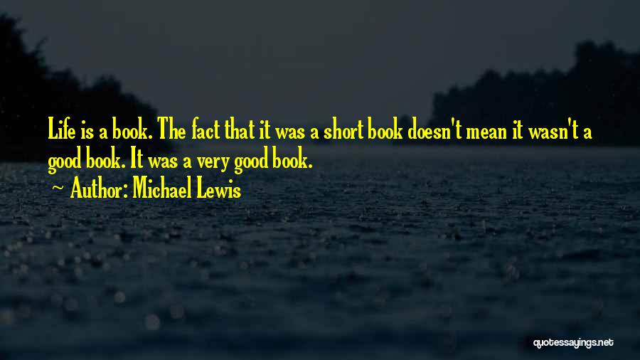 Michael Lewis Quotes: Life Is A Book. The Fact That It Was A Short Book Doesn't Mean It Wasn't A Good Book. It