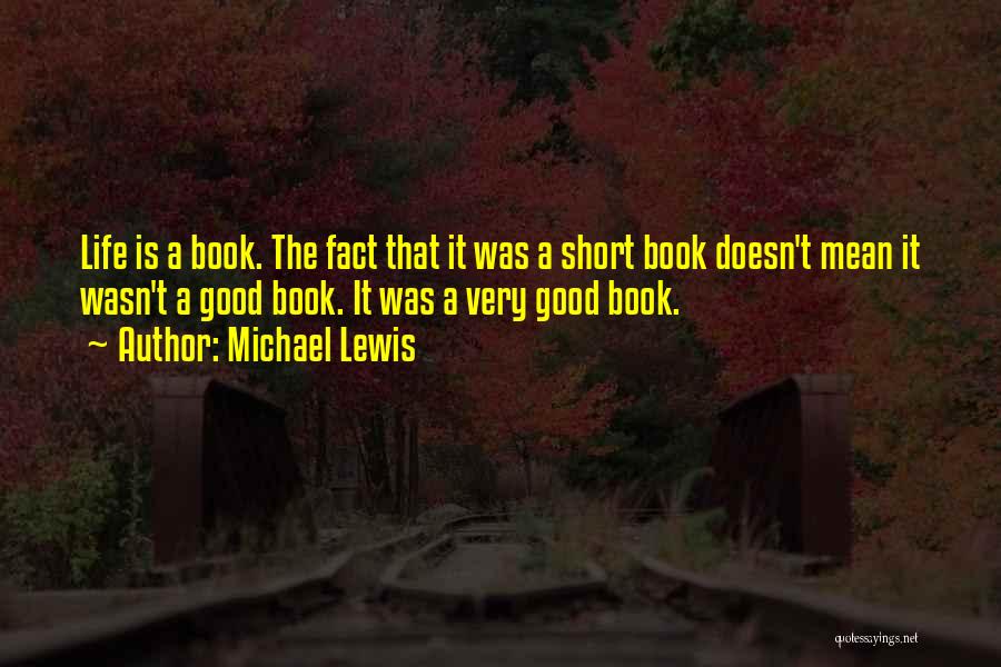 Michael Lewis Quotes: Life Is A Book. The Fact That It Was A Short Book Doesn't Mean It Wasn't A Good Book. It