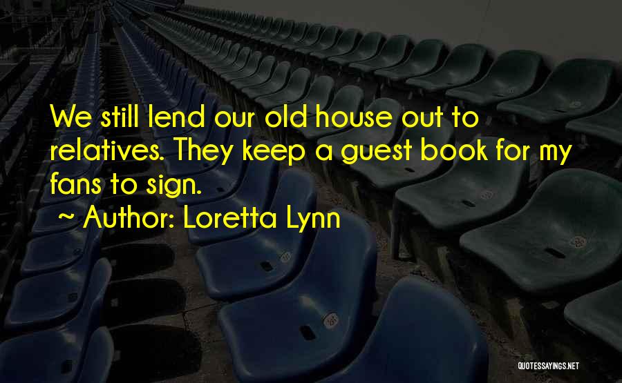 Loretta Lynn Quotes: We Still Lend Our Old House Out To Relatives. They Keep A Guest Book For My Fans To Sign.