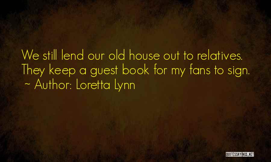 Loretta Lynn Quotes: We Still Lend Our Old House Out To Relatives. They Keep A Guest Book For My Fans To Sign.