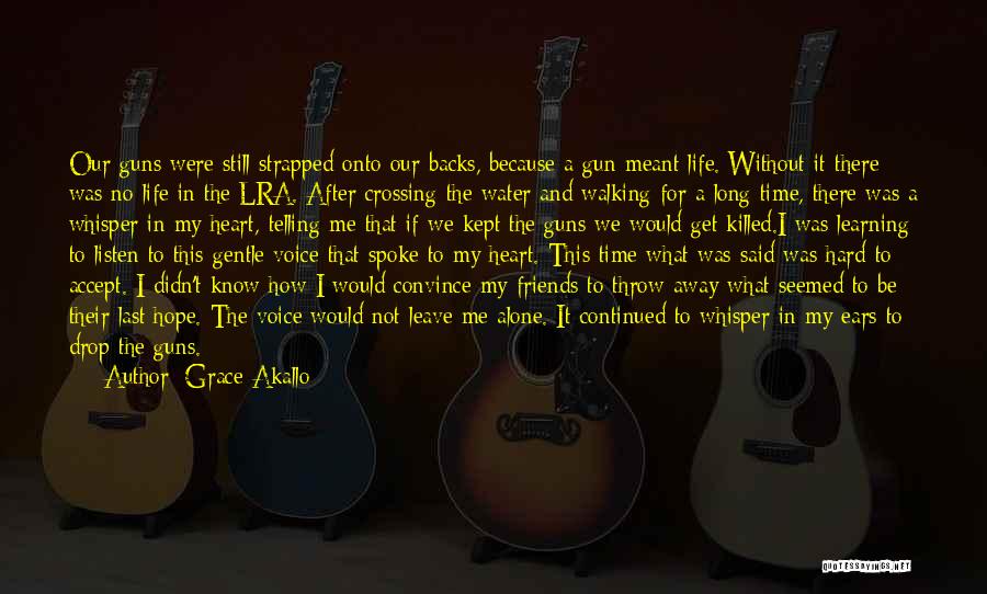 Grace Akallo Quotes: Our Guns Were Still Strapped Onto Our Backs, Because A Gun Meant Life. Without It There Was No Life In