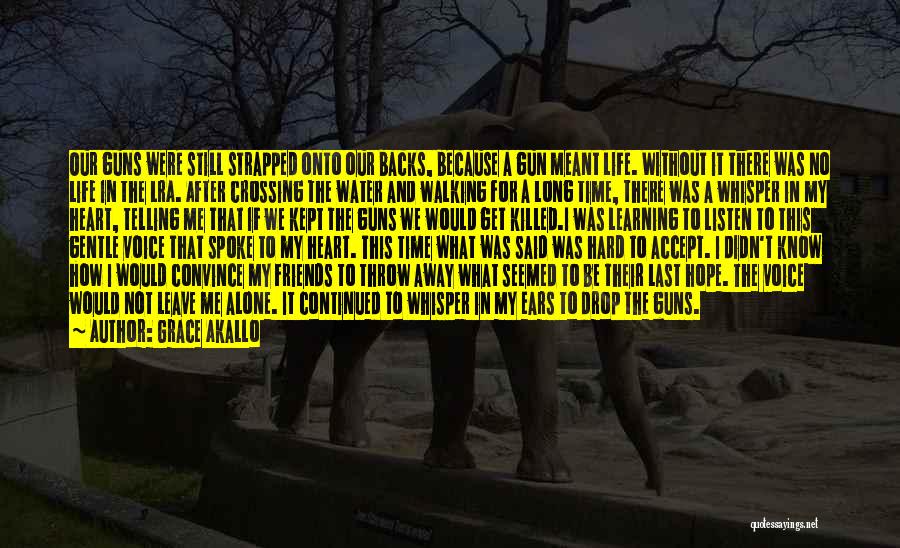 Grace Akallo Quotes: Our Guns Were Still Strapped Onto Our Backs, Because A Gun Meant Life. Without It There Was No Life In