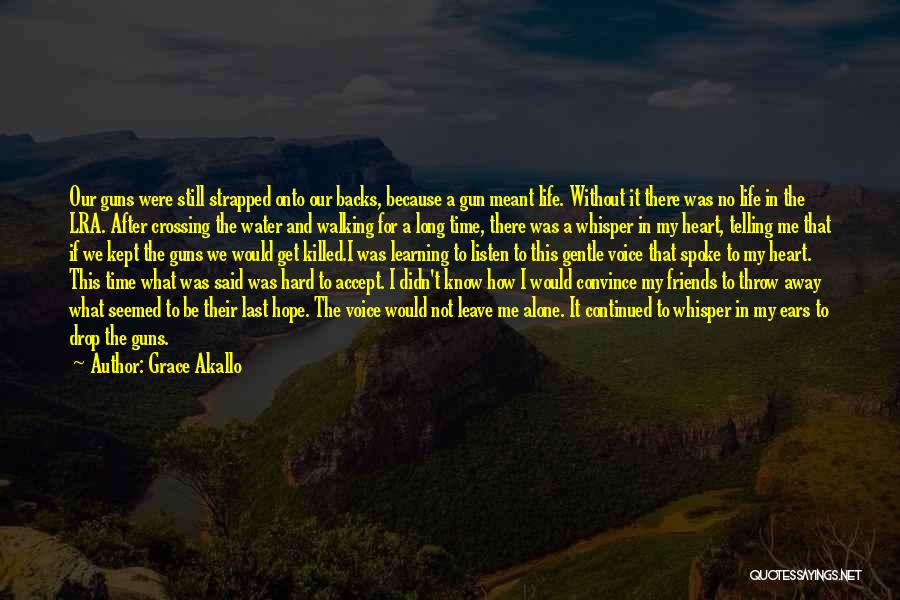 Grace Akallo Quotes: Our Guns Were Still Strapped Onto Our Backs, Because A Gun Meant Life. Without It There Was No Life In