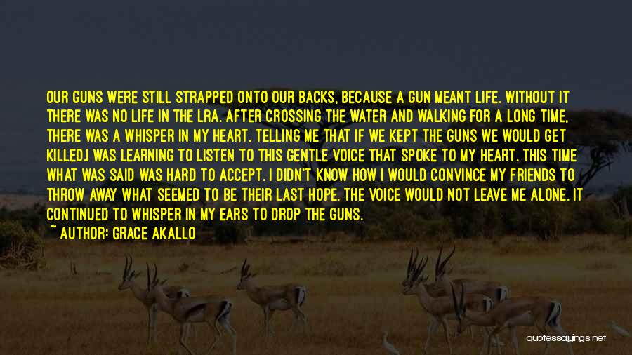 Grace Akallo Quotes: Our Guns Were Still Strapped Onto Our Backs, Because A Gun Meant Life. Without It There Was No Life In