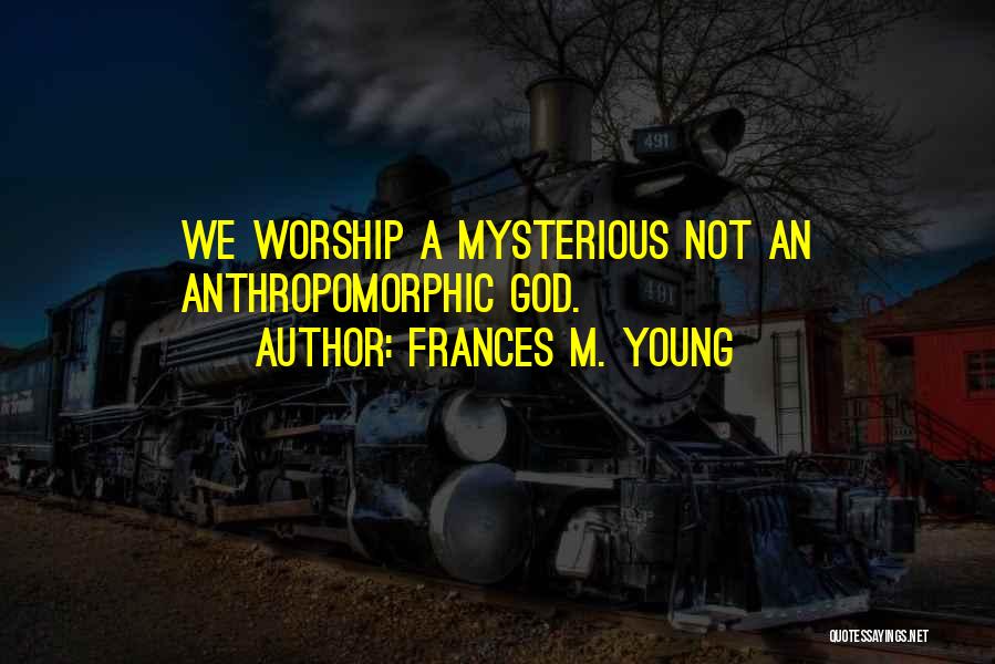 Frances M. Young Quotes: We Worship A Mysterious Not An Anthropomorphic God.