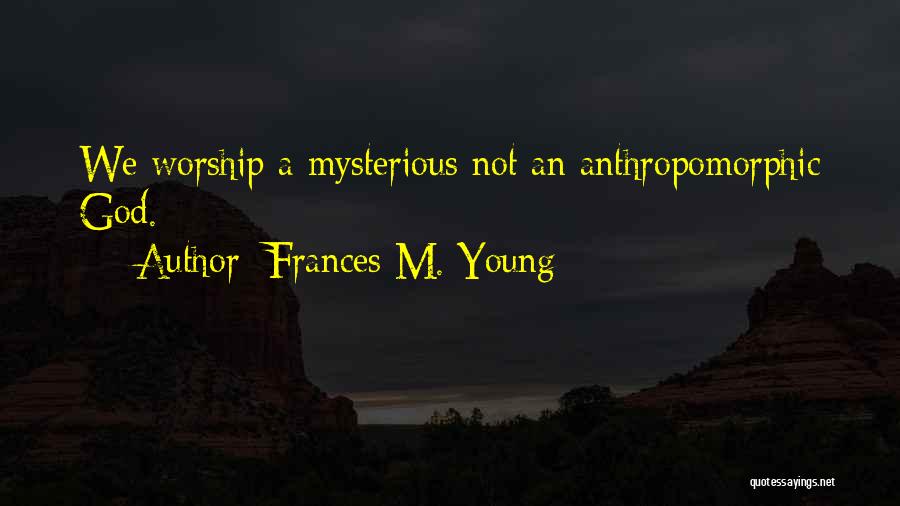 Frances M. Young Quotes: We Worship A Mysterious Not An Anthropomorphic God.