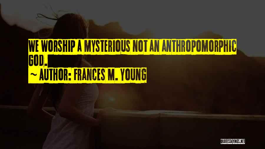 Frances M. Young Quotes: We Worship A Mysterious Not An Anthropomorphic God.