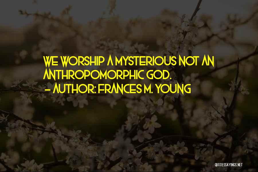 Frances M. Young Quotes: We Worship A Mysterious Not An Anthropomorphic God.