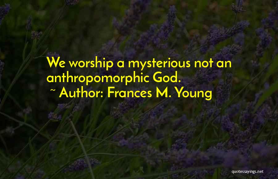 Frances M. Young Quotes: We Worship A Mysterious Not An Anthropomorphic God.