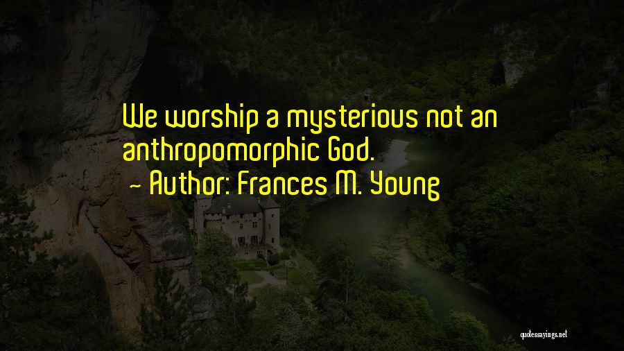 Frances M. Young Quotes: We Worship A Mysterious Not An Anthropomorphic God.