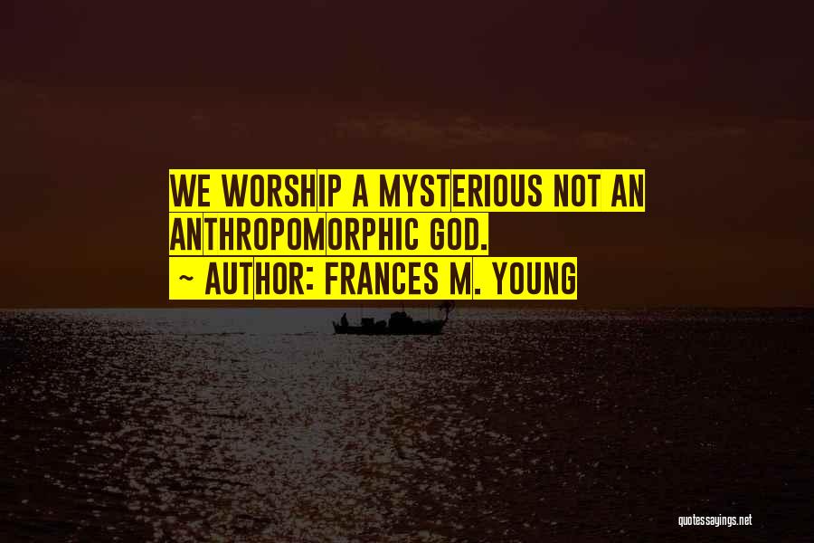 Frances M. Young Quotes: We Worship A Mysterious Not An Anthropomorphic God.