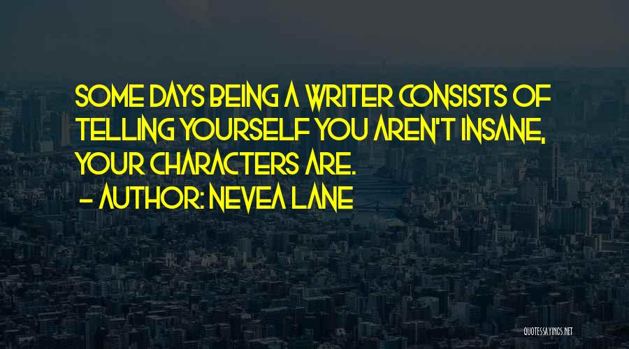 Nevea Lane Quotes: Some Days Being A Writer Consists Of Telling Yourself You Aren't Insane, Your Characters Are.